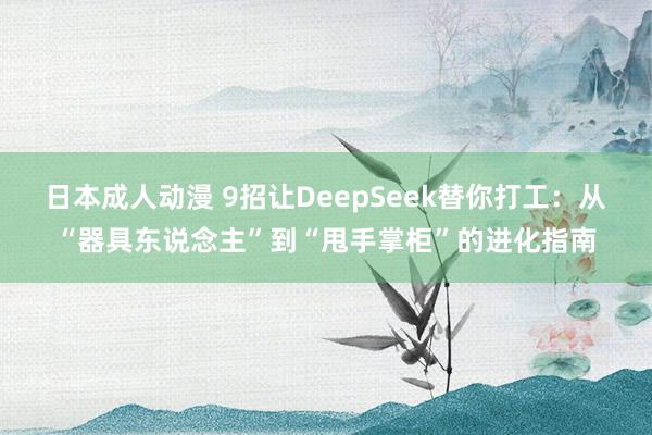 日本成人动漫 9招让DeepSeek替你打工：从“器具东说念主”到“甩手掌柜”的进化指南