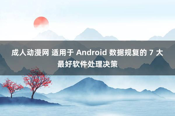 成人动漫网 适用于 Android 数据规复的 7 大最好软件处理决策