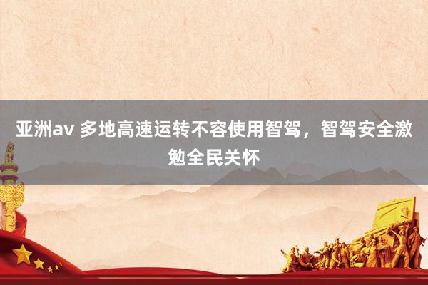 亚洲av 多地高速运转不容使用智驾，智驾安全激勉全民关怀