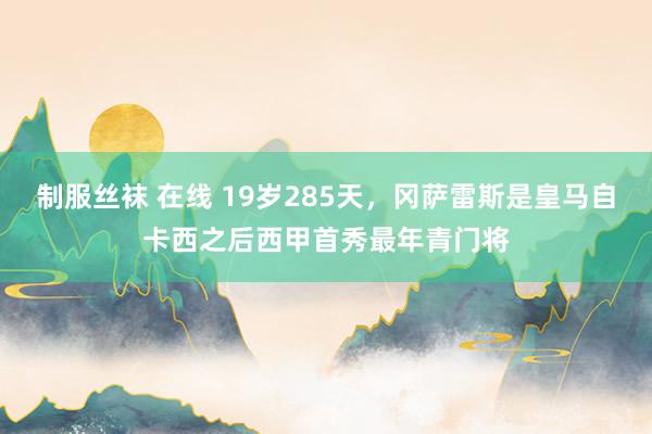 制服丝袜 在线 19岁285天，冈萨雷斯是皇马自卡西之后西甲首秀最年青门将