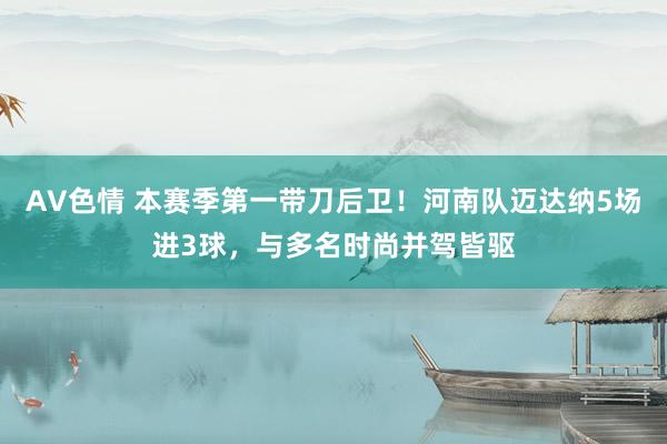 AV色情 本赛季第一带刀后卫！河南队迈达纳5场进3球，与多名时尚并驾皆驱