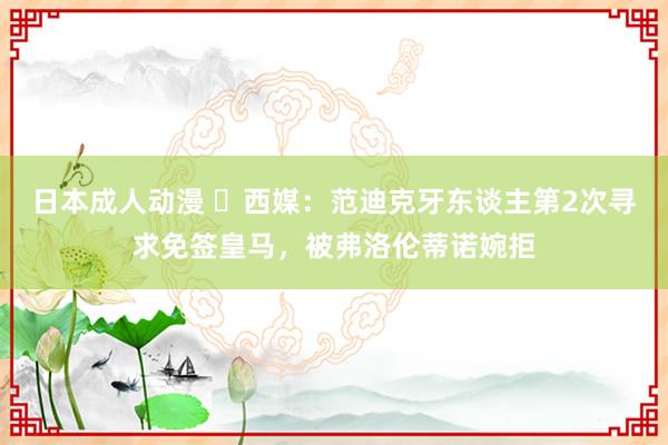 日本成人动漫 ❌西媒：范迪克牙东谈主第2次寻求免签皇马，被弗洛伦蒂诺婉拒
