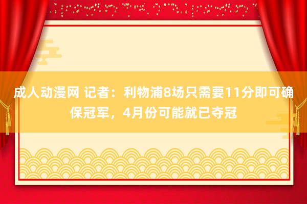 成人动漫网 记者：利物浦8场只需要11分即可确保冠军，4月份可能就已夺冠