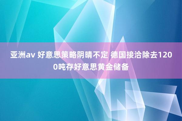 亚洲av 好意思策略阴晴不定 德国接洽除去1200吨存好意思黄金储备