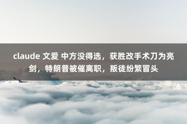 claude 文爱 中方没得选，获胜改手术刀为亮剑，特朗普被催离职，叛徒纷繁冒头