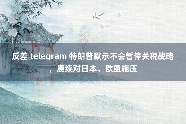 反差 telegram 特朗普默示不会暂停关税战略，赓续对日本、欧盟施压