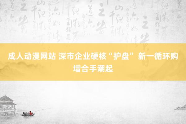 成人动漫网站 深市企业硬核“护盘” 新一循环购增合手潮起