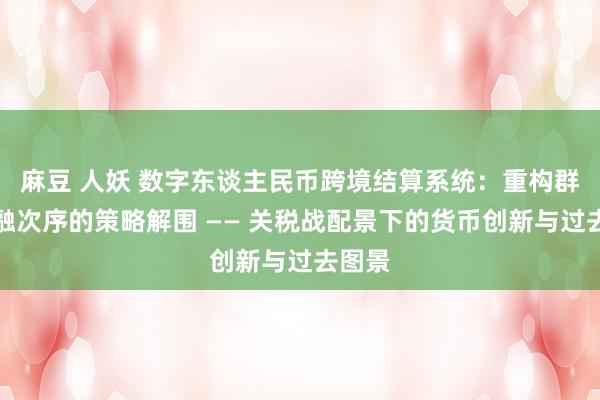 麻豆 人妖 数字东谈主民币跨境结算系统：重构群众金融次序的策略解围 —— 关税战配景下的货币创新与过去图景