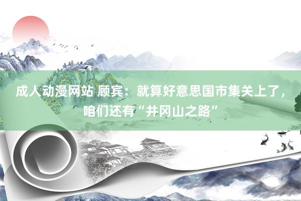 成人动漫网站 顾宾：就算好意思国市集关上了，咱们还有“井冈山之路”