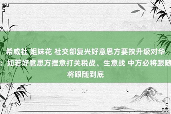希威社 姐妹花 社交部复兴好意思方要挟升级对华关税：如若好意思方捏意打关税战、生意战 中方必将跟随到底