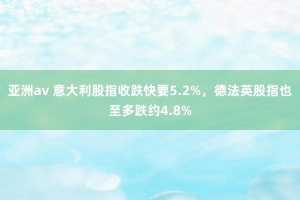 亚洲av 意大利股指收跌快要5.2%，德法英股指也至多跌约4.8%