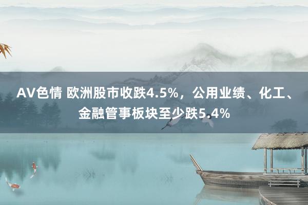 AV色情 欧洲股市收跌4.5%，公用业绩、化工、金融管事板块至少跌5.4%