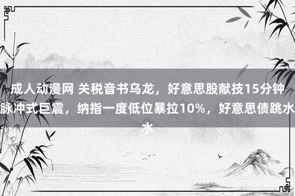 成人动漫网 关税音书乌龙，好意思股献技15分钟脉冲式巨震，纳指一度低位暴拉10%，好意思债跳水