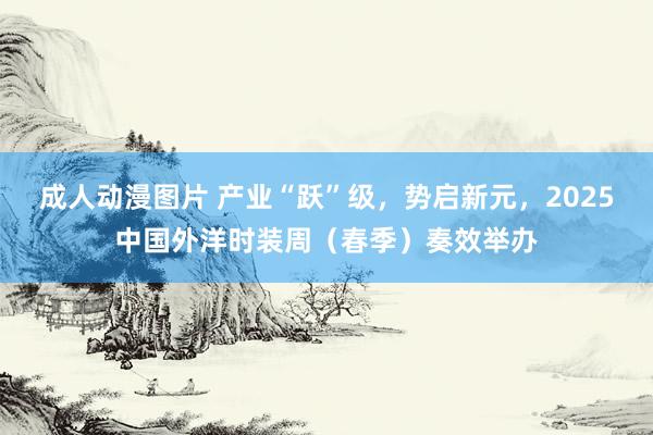 成人动漫图片 产业“跃”级，势启新元，2025中国外洋时装周（春季）奏效举办