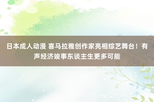 日本成人动漫 喜马拉雅创作家亮相综艺舞台！有声经济竣事东谈主生更多可能