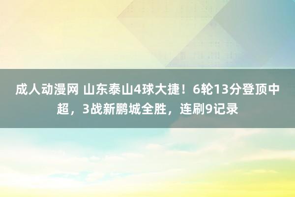 成人动漫网 山东泰山4球大捷！6轮13分登顶中超，3战新鹏城全胜，连刷9记录