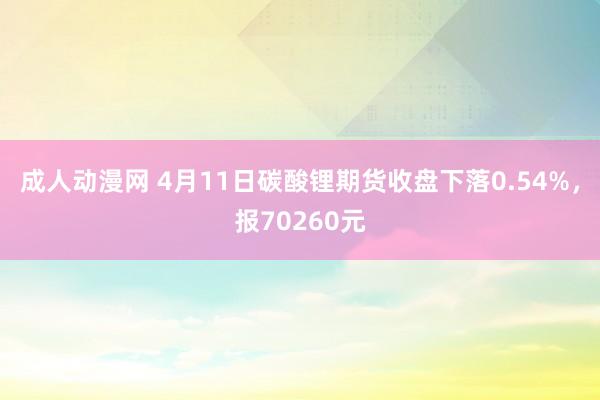 成人动漫网 4月11日碳酸锂期货收盘下落0.54%，报70260元