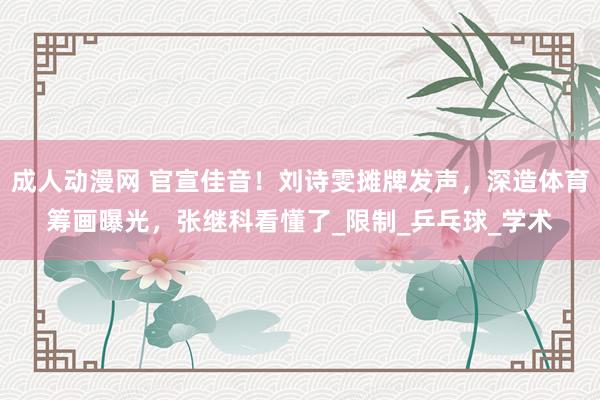 成人动漫网 官宣佳音！刘诗雯摊牌发声，深造体育筹画曝光，张继科看懂了_限制_乒乓球_学术