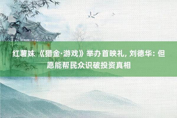 红薯妹 《猎金·游戏》举办首映礼， 刘德华: 但愿能帮民众识破投资真相