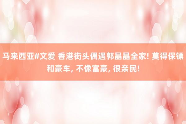 马来西亚#文爱 香港街头偶遇郭晶晶全家! 莫得保镖和豪车， 不像富豪， 很亲民!