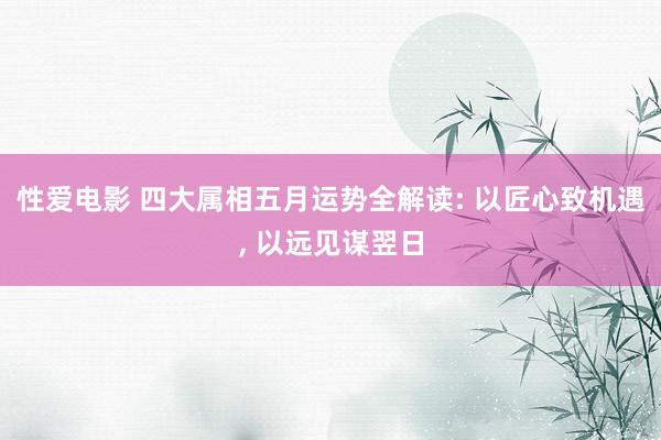 性爱电影 四大属相五月运势全解读: 以匠心致机遇, 以远见谋翌日