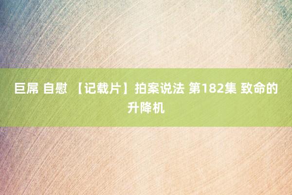 巨屌 自慰 【记载片】拍案说法 第182集 致命的升降机