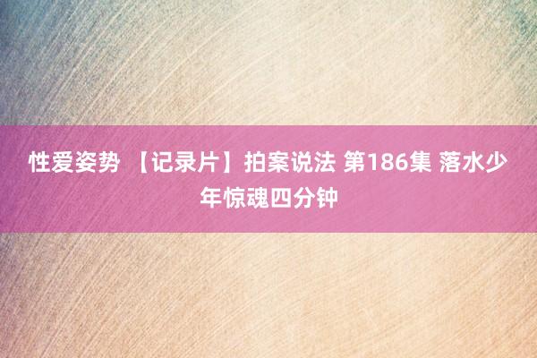 性爱姿势 【记录片】拍案说法 第186集 落水少年惊魂四分钟